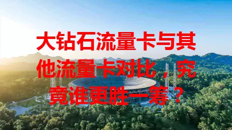 大钻石流量卡与其他流量卡对比，究竟谁更胜一筹？
