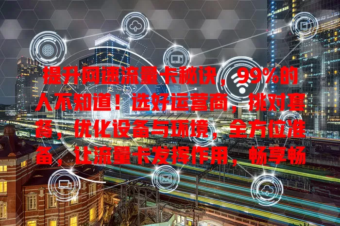 提升网速流量卡秘诀，99%的人不知道！选好运营商，挑对套餐，优化设备与环境，全方位准备，让流量卡发挥作用，畅享畅快上网体验