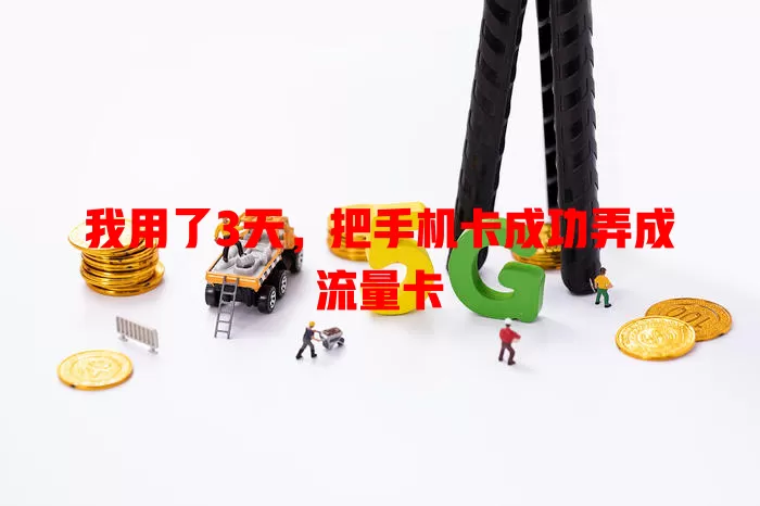 我用了3天，把手机卡成功弄成流量卡