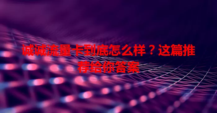 诚诚流量卡到底怎么样？这篇推荐给你答案