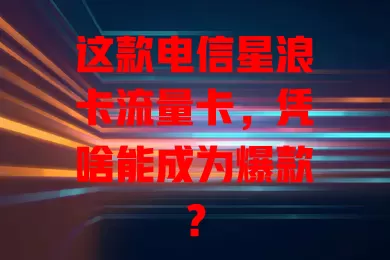 这款电信星浪卡流量卡，凭啥能成为爆款？