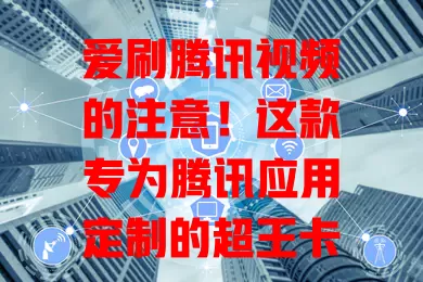 爱刷腾讯视频的注意！这款专为腾讯应用定制的超王卡超划算