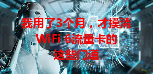 我用了3个月，才摸清WiFi 6流量卡的这些门道