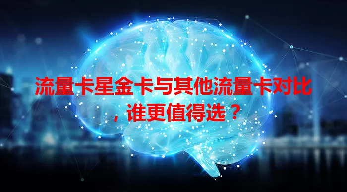 流量卡星金卡与其他流量卡对比，谁更值得选？