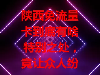 陕西免流量卡到底有啥特别之处，竟让众人纷纷关注？