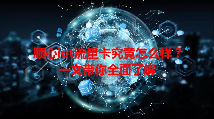 顺心iot流量卡究竟怎么样？一文带你全面了解