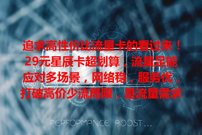 追求高性价比流量卡的看过来！29元星辰卡超划算，流量足能应对多场景，网络稳，服务优，打破高价少流局限，是流量需求大又想省钱用户的最佳选择