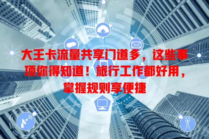 大王卡流量共享门道多，这些事项你得知道！旅行工作都好用，掌握规则享便捷