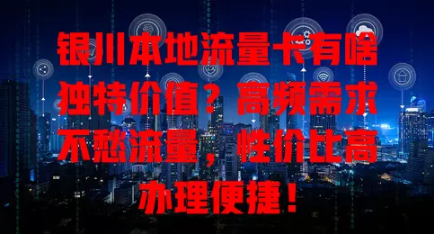 银川本地流量卡有啥独特价值？高频需求不愁流量，性价比高办理便捷！