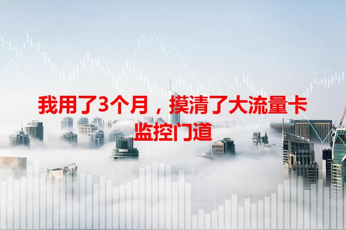 我用了3个月，摸清了大流量卡监控门道