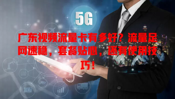 广东视频流量卡有多好？流量足网速稳，套餐贴心，还有使用技巧！
