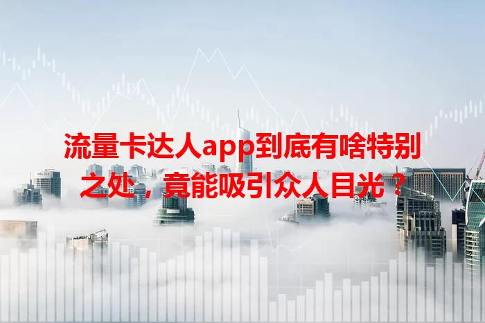 流量卡达人app到底有啥特别之处，竟能吸引众人目光？