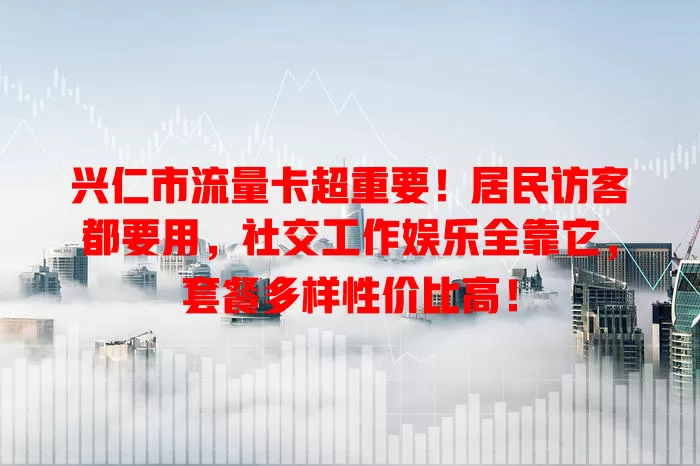 兴仁市流量卡超重要！居民访客都要用，社交工作娱乐全靠它，套餐多样性价比高！