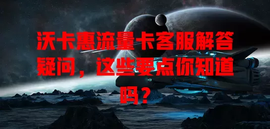 沃卡惠流量卡客服解答疑问，这些要点你知道吗？