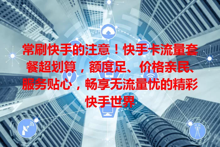 常刷快手的注意！快手卡流量套餐超划算，额度足、价格亲民、服务贴心，畅享无流量忧的精彩快手世界