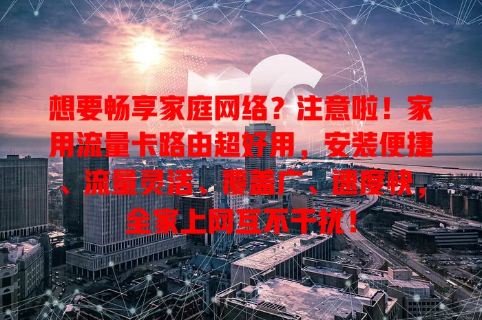想要畅享家庭网络？注意啦！家用流量卡路由超好用，安装便捷、流量灵活、覆盖广、速度快，全家上网互不干扰！