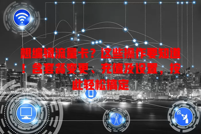想编辑流量卡？这些操作要知道！含套餐变更、充值及设置，按此轻松搞定