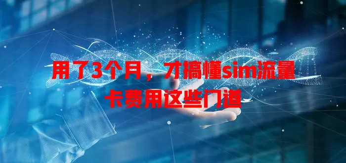 用了3个月，才搞懂sim流量卡费用这些门道