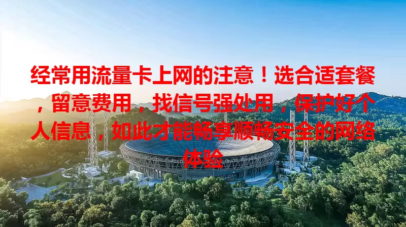 经常用流量卡上网的注意！选合适套餐，留意费用，找信号强处用，保护好个人信息，如此才能畅享顺畅安全的网络体验