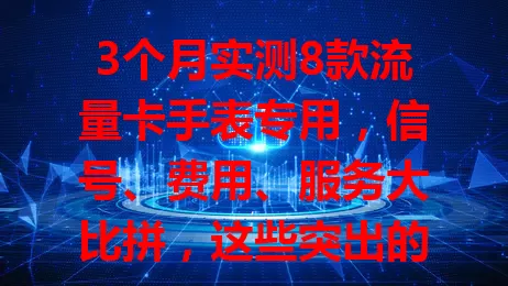 3个月实测8款流量卡手表专用，信号、费用、服务大比拼，这些突出的是家长为孩子选卡可靠之选