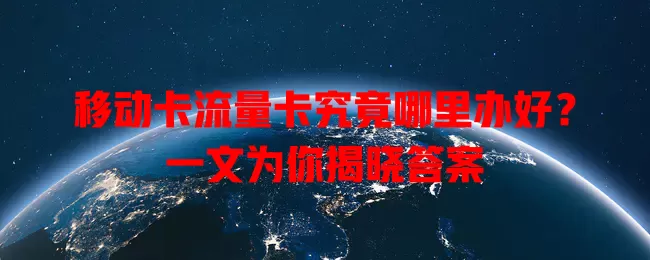 移动卡流量卡究竟哪里办好？一文为你揭晓答案