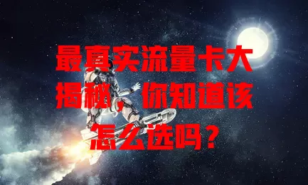 最真实流量卡大揭秘，你知道该怎么选吗？