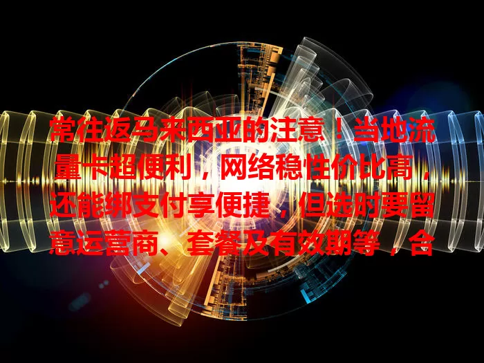 常往返马来西亚的注意！当地流量卡超便利，网络稳性价比高，还能绑支付享便捷，但选时要留意运营商、套餐及有效期等，合适的卡能带来诸多便利