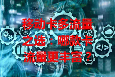 移动卡多流量之选：哪款卡流量更丰富？