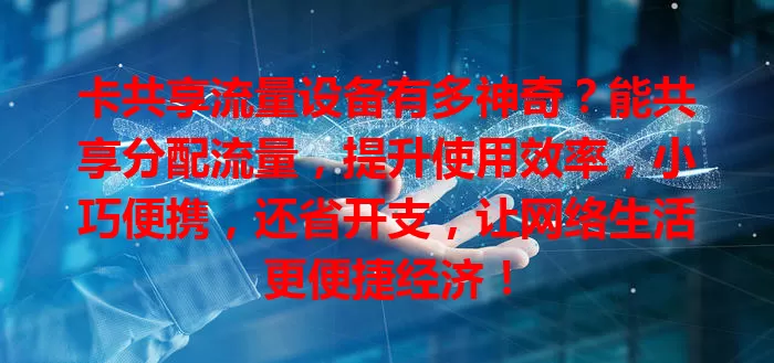 卡共享流量设备有多神奇？能共享分配流量，提升使用效率，小巧便携，还省开支，让网络生活更便捷经济！
