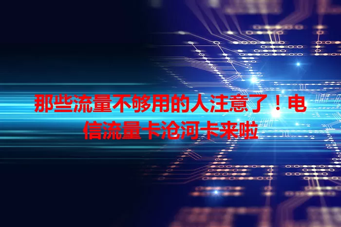 那些流量不够用的人注意了！电信流量卡沧河卡来啦