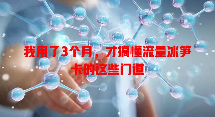 我用了3个月，才搞懂流量冰笋卡的这些门道
