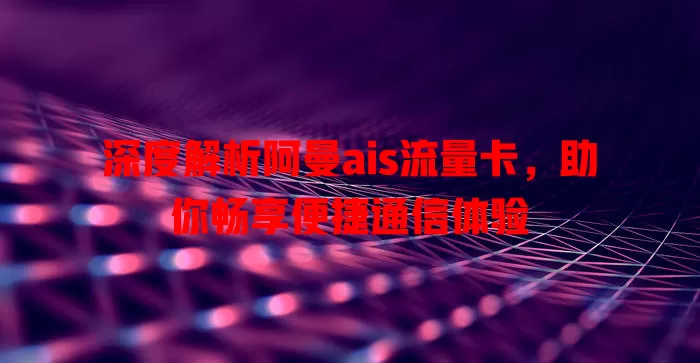 深度解析阿曼ais流量卡，助你畅享便捷通信体验