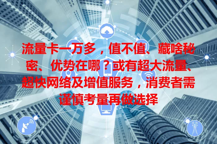 流量卡一万多，值不值、藏啥秘密、优势在哪？或有超大流量、超快网络及增值服务，消费者需谨慎考量再做选择