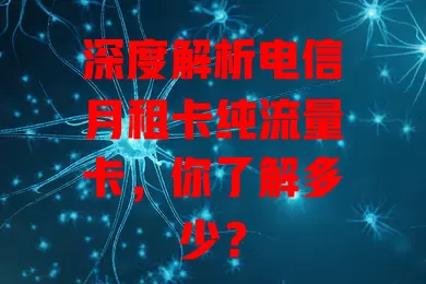 深度解析电信月租卡纯流量卡，你了解多少？