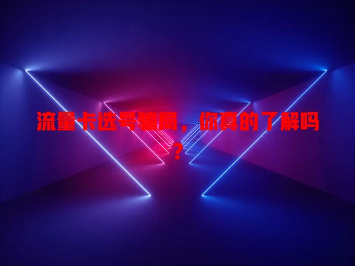 流量卡选号骗局，你真的了解吗？