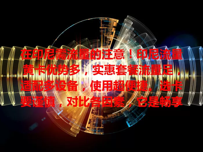 在印尼需流量的注意！印尼流量黄卡优势多，实惠套餐流量足，适配多设备，使用超便捷。选卡要谨慎，对比各因素，它是畅享网络生活的桥梁，助你印尼生活更精彩