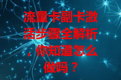 流量卡副卡激活步骤全解析，你知道怎么做吗？