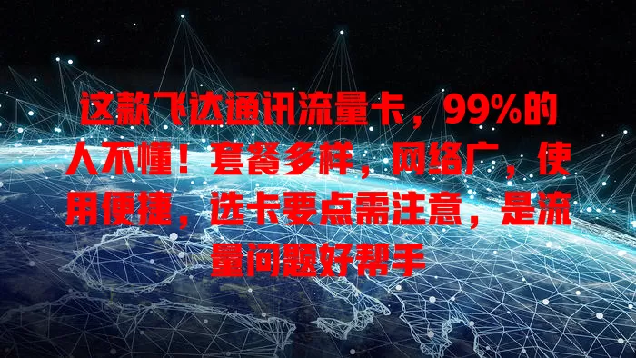 这款飞达通讯流量卡，99%的人不懂！套餐多样，网络广，使用便捷，选卡要点需注意，是流量问题好帮手
