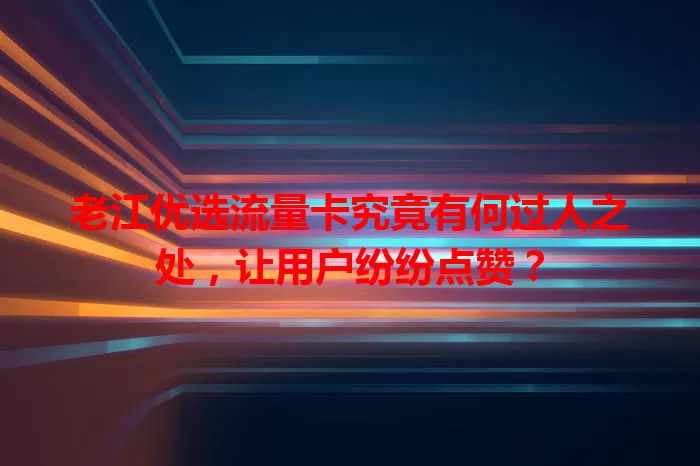 老江优选流量卡究竟有何过人之处，让用户纷纷点赞？