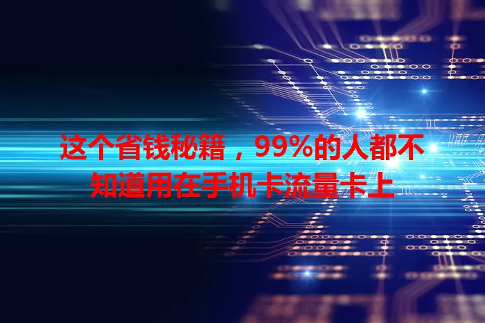 这个省钱秘籍，99%的人都不知道用在手机卡流量卡上