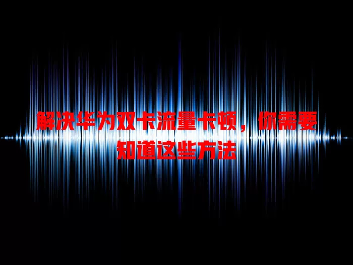 解决华为双卡流量卡顿，你需要知道这些方法