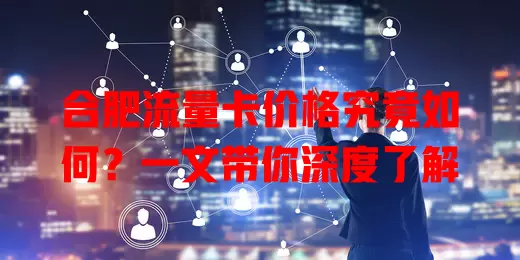 合肥流量卡价格究竟如何？一文带你深度了解