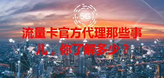 流量卡官方代理那些事儿，你了解多少？