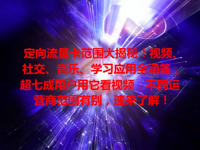 定向流量卡范围大揭秘！视频、社交、音乐、学习应用全涵盖，超七成用户用它看视频，不同运营商范围有别，速来了解！