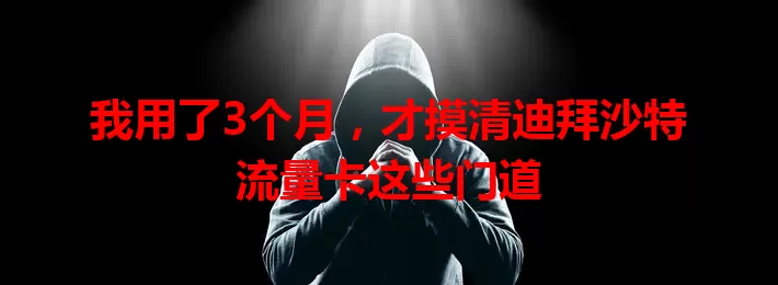 我用了3个月，才摸清迪拜沙特流量卡这些门道