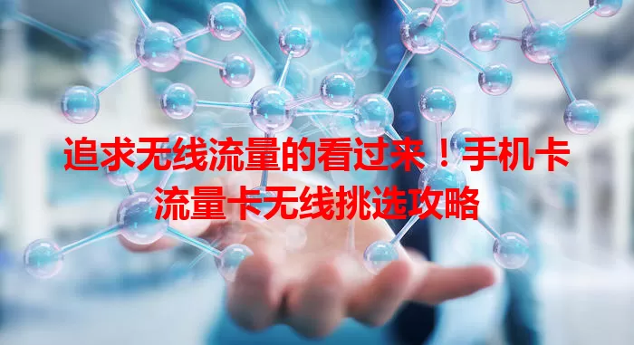 追求无线流量的看过来！手机卡流量卡无线挑选攻略