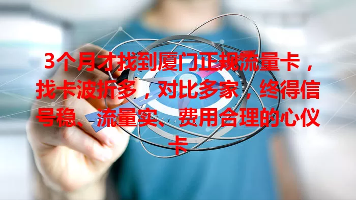 3个月才找到厦门正规流量卡，找卡波折多，对比多家，终得信号稳、流量实、费用合理的心仪卡