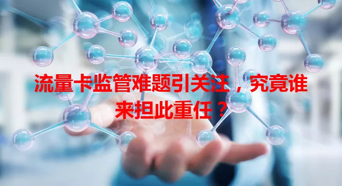 流量卡监管难题引关注，究竟谁来担此重任？