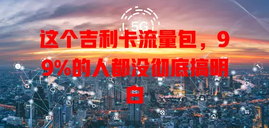 这个吉利卡流量包，99%的人都没彻底搞明白