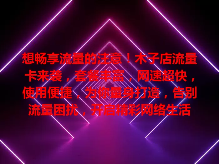 想畅享流量的注意！木子店流量卡来袭，套餐丰富，网速超快，使用便捷，为你量身打造，告别流量困扰，开启精彩网络生活